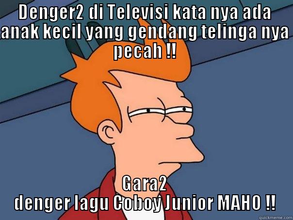 DENGER2 DI TELEVISI KATA NYA ADA ANAK KECIL YANG GENDANG TELINGA NYA PECAH !! GARA2 DENGER LAGU COBOY JUNIOR MAHO !! Futurama Fry