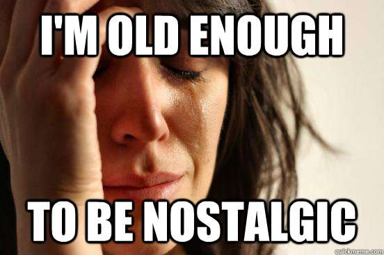 I'm old enough to be nostalgic  First World Problems