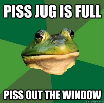 Piss jug is full piss out the window  Foul Bachelor Frog