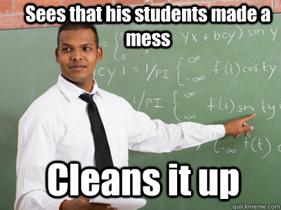 Sees that his students made a mess Cleans it up  Good Guy Teacher