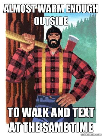 Almost warm enough outside to walk and text at the same time  Average Canadian