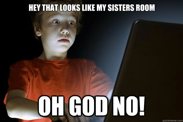 Hey that looks like my sisters room Oh God No!  scared first day on the internet kid