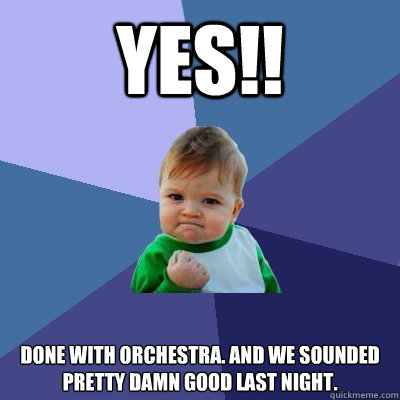 yes!! done with orchestra. and we sounded pretty damn good last night.  Success Kid