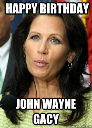 happy birthday john wayne gacy - happy birthday john wayne gacy  Michele Bachmann Birthday