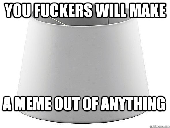 you fuckers will make  a meme out of anything - you fuckers will make  a meme out of anything  Misc