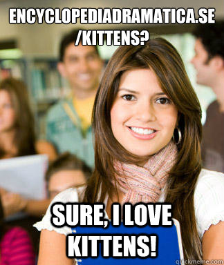 encyclopediadramatica.se/kittens? Sure, I love kittens!  Sheltered College Freshman