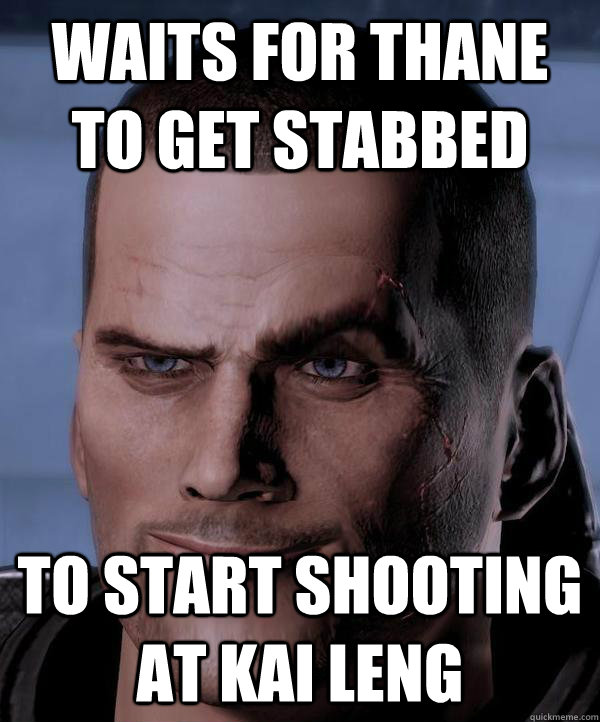 Waits for thane to get stabbed to start shooting at kai leng  Scumbag shepard