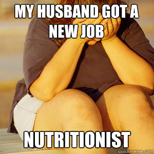 My husband got a new job nutritionist - My husband got a new job nutritionist  Fat First World Problems