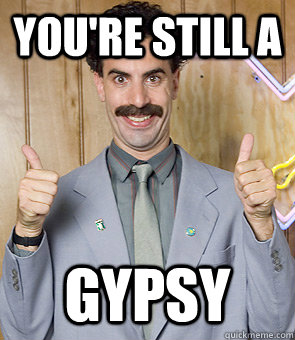 You're still a gypsy  Borat