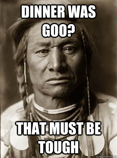 Dinner was goo? that must be tough - Dinner was goo? that must be tough  Unimpressed American Indian