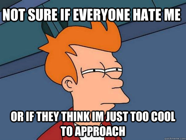 not sure if Everyone hate me or if they think im just too cool to approach  Futurama Fry