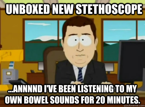 Unboxed new stethoscope  ...annnnd I've been listening to my own bowel sounds for 20 minutes. - Unboxed new stethoscope  ...annnnd I've been listening to my own bowel sounds for 20 minutes.  South Park Banker
