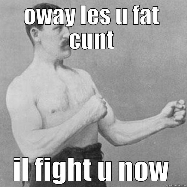 OWAY LES U FAT CUNT IL FIGHT U NOW overly manly man