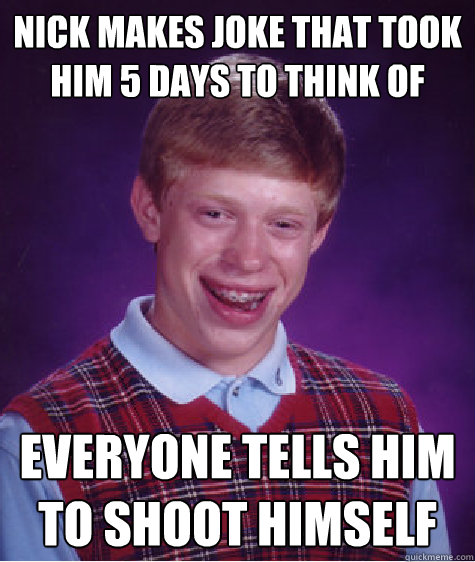 nick makes joke that took him 5 days to think of everyone tells him to shoot himself  Bad Luck Brian