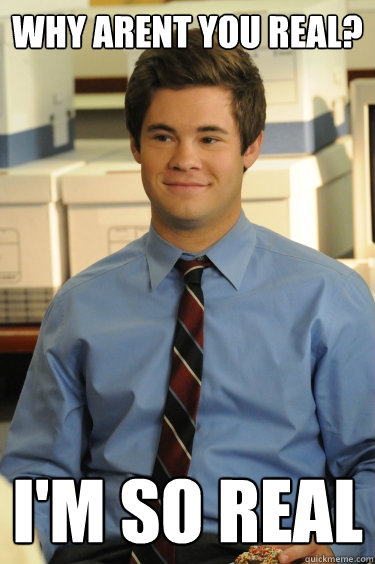 why arent you real? I'm so real  Adam workaholics