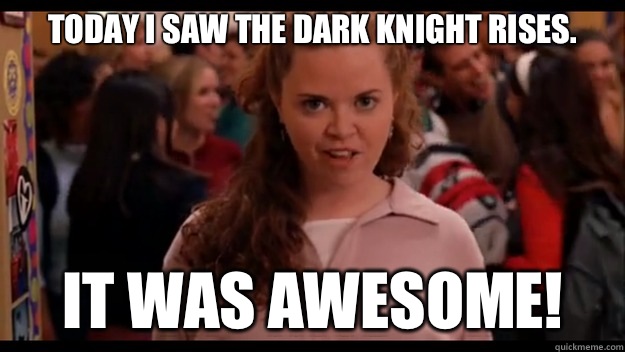 Today I saw The Dark Knight Rises. IT WAS AWESOME!  Mean Girls Wannabe