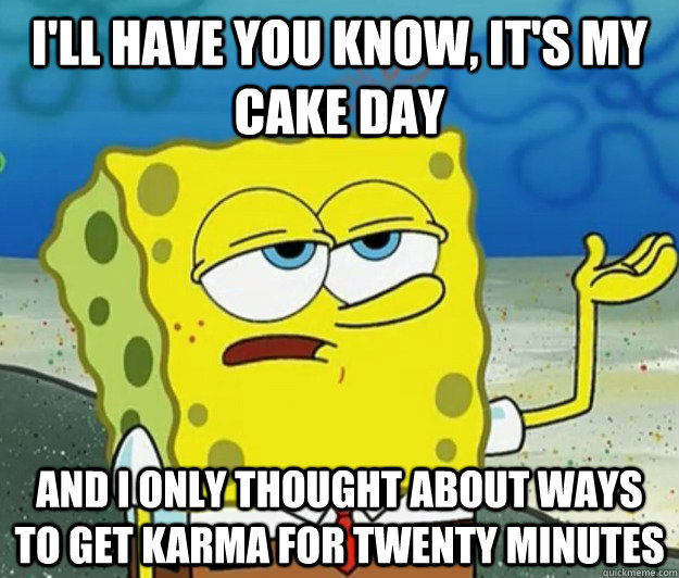 I'll have you know, it's my cake day and I only thought about ways to get karma for twenty minutes  Tough Spongebob