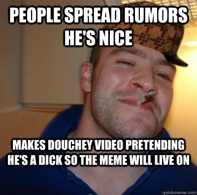 PEOPLE SPREAD RUMORS HE'S NICE MAKES DOUCHEY VIDEO PRETENDING HE'S A DICK SO THE MEME WILL LIVE ON  Good Guy Scumbag Steve