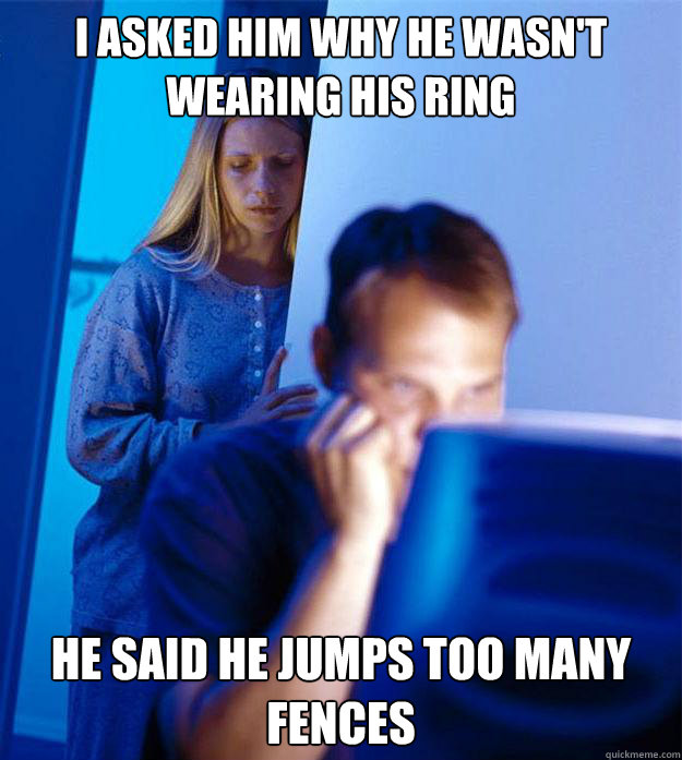 I asked him why he wasn't wearing his ring he said he jumps too many fences  Redditors Wife