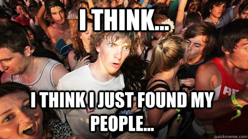 I think... I think I just found my people...  Sudden Clarity Clarence