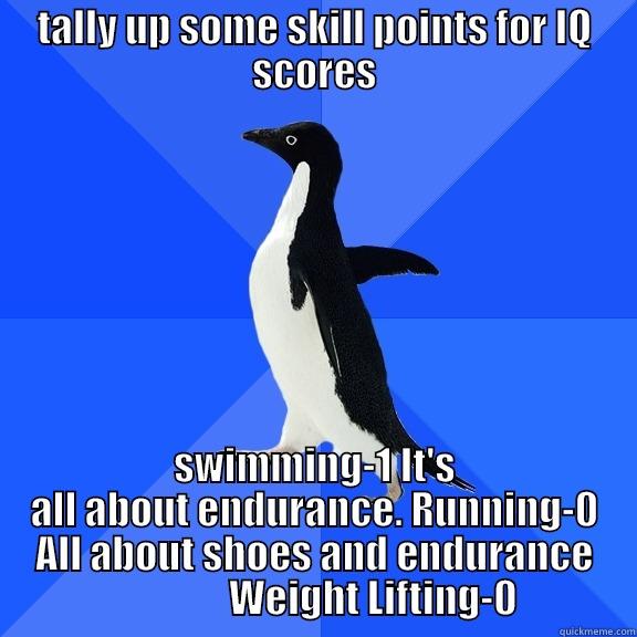 TALLY UP SOME SKILL POINTS FOR IQ SCORES SWIMMING-1 IT'S ALL ABOUT ENDURANCE. RUNNING-0 ALL ABOUT SHOES AND ENDURANCE                  WEIGHT LIFTING-0   Socially Awkward Penguin