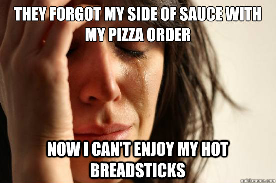 they forgot my side of sauce with my pizza order now i can't enjoy my hot breadsticks  First World Problems