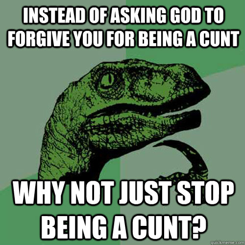 Instead of asking God to forgive you for being a cunt why not just stop being a cunt?  Philosoraptor