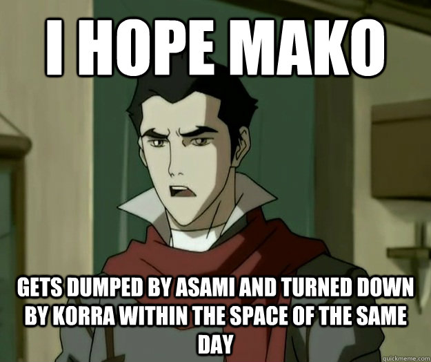 I hope mako gets dumped by Asami and turned down by Korra within the space of the same day - I hope mako gets dumped by Asami and turned down by Korra within the space of the same day  i hope mako