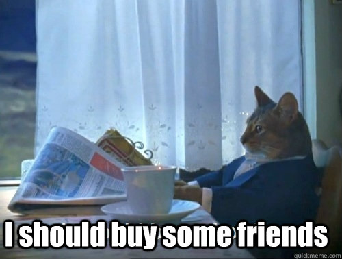  I should buy some friends -  I should buy some friends  Rich cat is rich