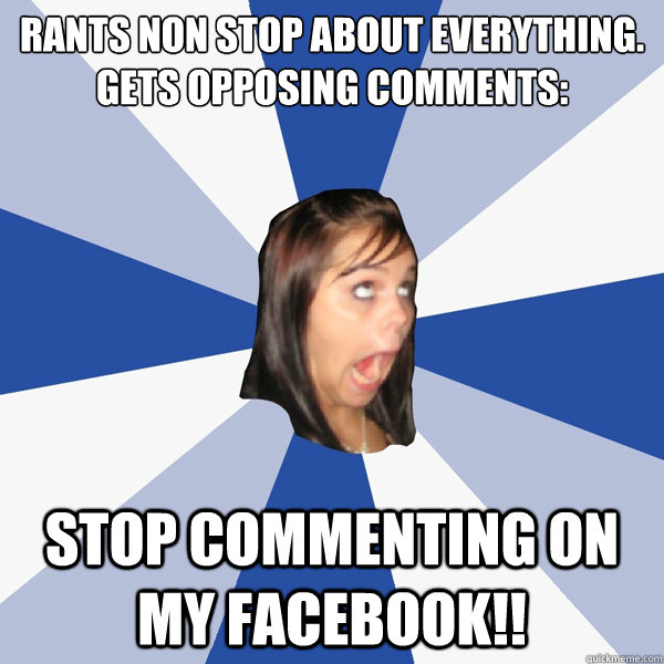 Rants non stop about everything.
Gets opposing comments: Stop commenting on my facebook!!  Annoying Facebook Girl
