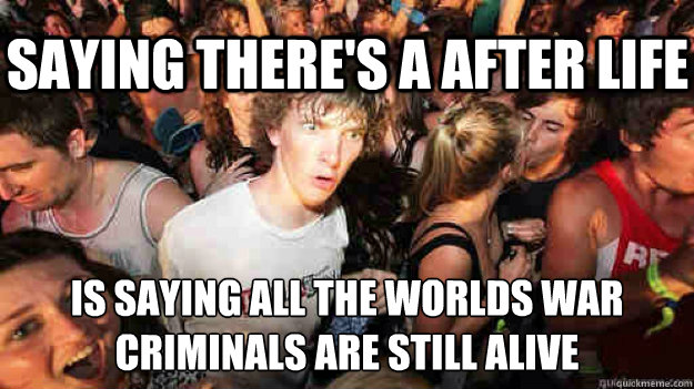 saying there's a after life is saying all the worlds war criminals are still alive   Sudden Clarity Clarence