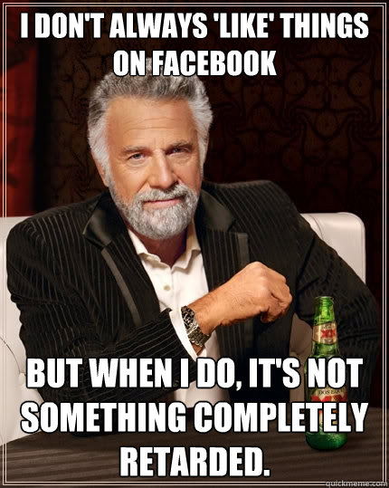 I don't always 'like' things on Facebook But when I do, it's not something completely retarded. - I don't always 'like' things on Facebook But when I do, it's not something completely retarded.  The Most Interesting Man In The World