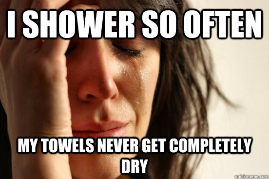 i shower so often my towels never get completely dry  First World Problems