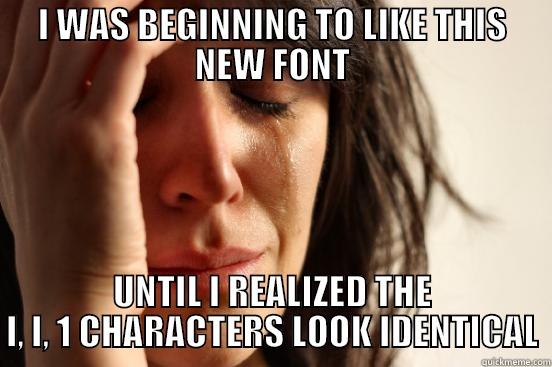 I WAS BEGINNING TO LIKE THIS NEW FONT UNTIL I REALIZED THE L, I, 1 CHARACTERS LOOK IDENTICAL First World Problems