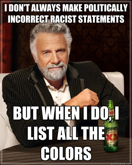 I don't always make politically incorrect racist statements but when I do, I list ALL the colors  The Most Interesting Man In The World