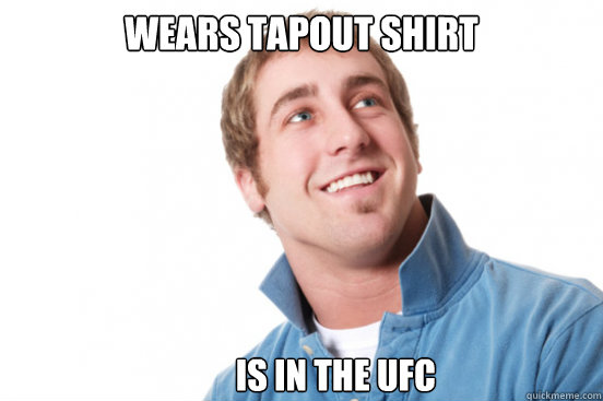 Wears Tapout shirt          Is in the UFC  Misunderstood Douchebag