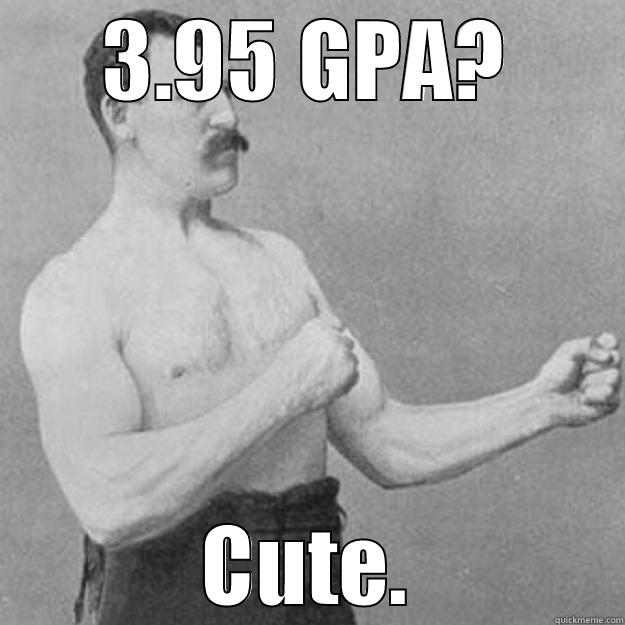 3.95 GPA? CUTE. overly manly man