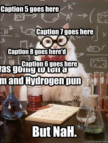 I was going to tell a Sodium and Hydrogen pun But NaH. Caption 3 goes here Caption 4 goes here Caption 5 goes here Caption 6 goes here Caption 7 goes here Caption 8 goes here'd  Chemistry Cat
