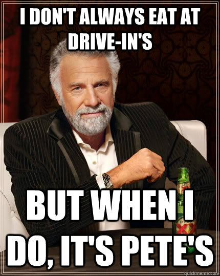 I don't always eat at drive-in's but when I do, it's Pete's  The Most Interesting Man In The World