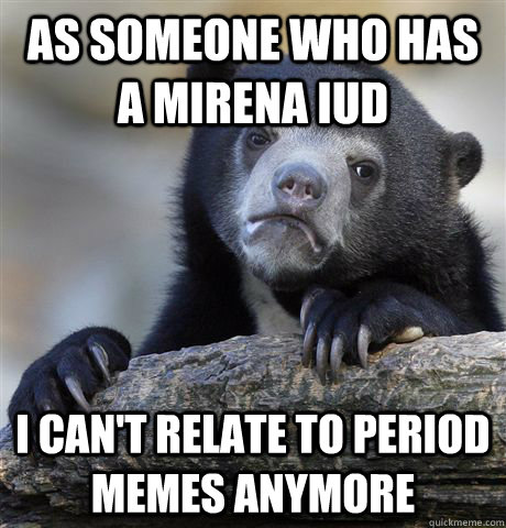As someone who has a Mirena IUD I can't relate to period memes anymore - As someone who has a Mirena IUD I can't relate to period memes anymore  Confession Bear