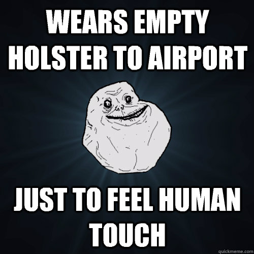 Wears empty holster to airport Just to feel human touch - Wears empty holster to airport Just to feel human touch  Forever Alone