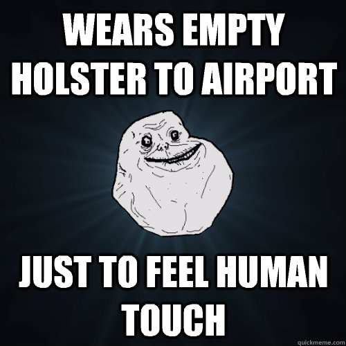 Wears empty holster to airport Just to feel human touch  Forever Alone