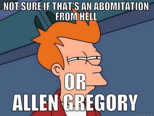 NOT SURE IF THAT'S AN ABOMITATION FROM HELL OR ALLEN GREGORY Futurama Fry