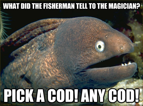 What did the fisherman tell to the magician? pick a cod! any cod!  Bad Joke Eel
