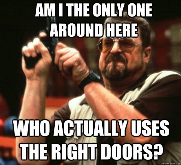 Am I the only one around here Who actually uses the right doors?  Angry Walter