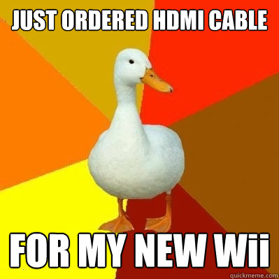 JUST ORDERED HDMI CABLE FOR MY NEW Wii  Tech Impaired Duck