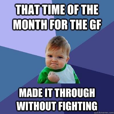That time of the month for the GF Made it through without fighting - That time of the month for the GF Made it through without fighting  Success Kid