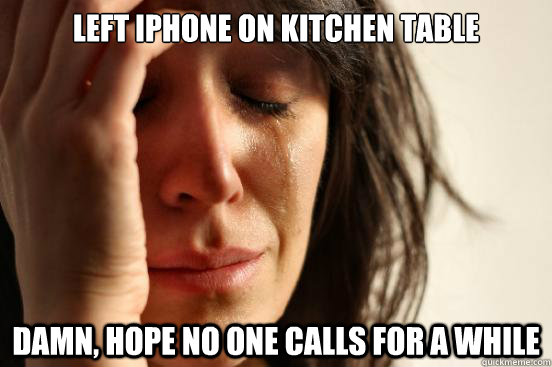 Left iPhone on kitchen table damn, hope no one calls for a while  First World Problems