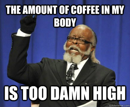 The amount of coffee in my body  is too damn high  Too Damn High