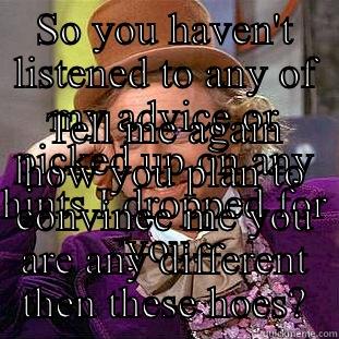 SO YOU HAVEN'T LISTENED TO ANY OF MY ADVICE OR PICKED UP ON ANY HINTS I DROPPED FOR YOU. TELL ME AGAIN HOW YOU PLAN TO CONVINCE ME YOU ARE ANY DIFFERENT THEN THESE HOES? Condescending Wonka
